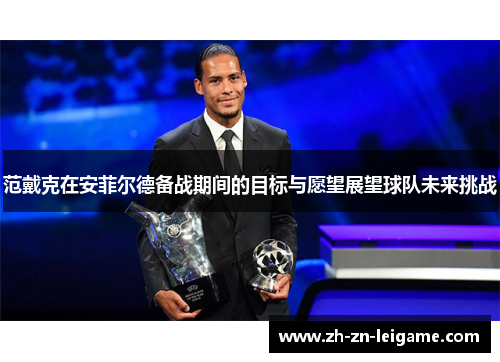 范戴克在安菲尔德备战期间的目标与愿望展望球队未来挑战