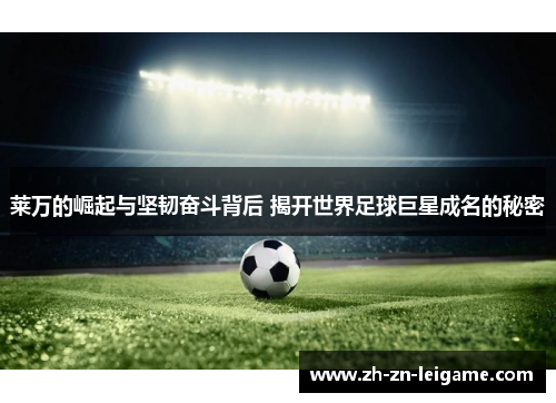 莱万的崛起与坚韧奋斗背后 揭开世界足球巨星成名的秘密