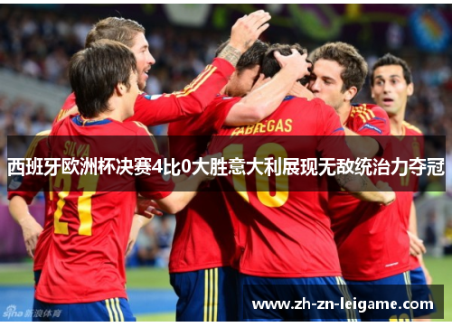 西班牙欧洲杯决赛4比0大胜意大利展现无敌统治力夺冠