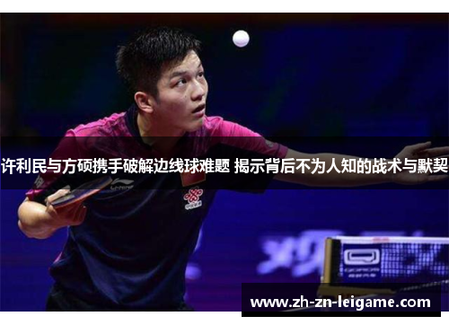 许利民与方硕携手破解边线球难题 揭示背后不为人知的战术与默契