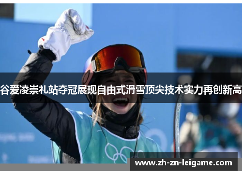 谷爱凌崇礼站夺冠展现自由式滑雪顶尖技术实力再创新高
