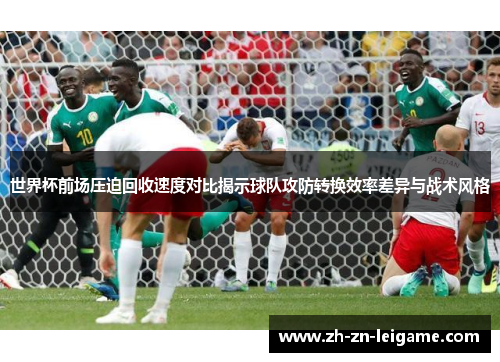 世界杯前场压迫回收速度对比揭示球队攻防转换效率差异与战术风格