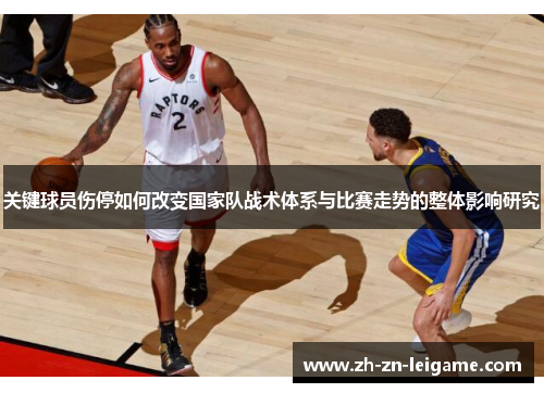 关键球员伤停如何改变国家队战术体系与比赛走势的整体影响研究