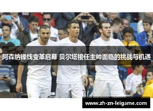 阿森纳锋线变革启幕 贝尔塔接任主帅面临的挑战与机遇