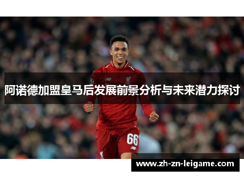 阿诺德加盟皇马后发展前景分析与未来潜力探讨