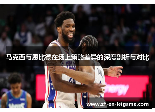 马克西与恩比德在场上策略差异的深度剖析与对比