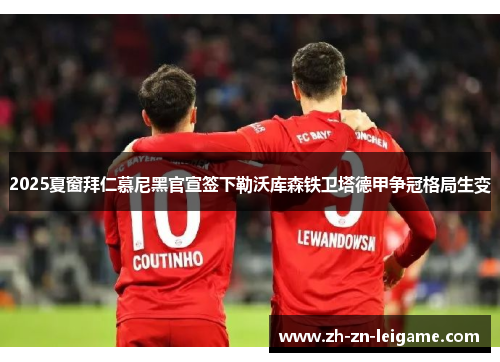 2025夏窗拜仁慕尼黑官宣签下勒沃库森铁卫塔德甲争冠格局生变