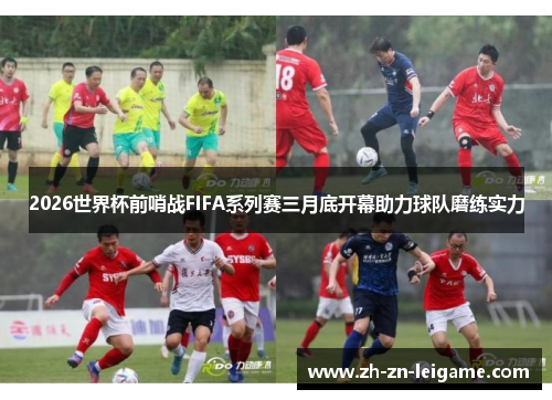 2026世界杯前哨战FIFA系列赛三月底开幕助力球队磨练实力