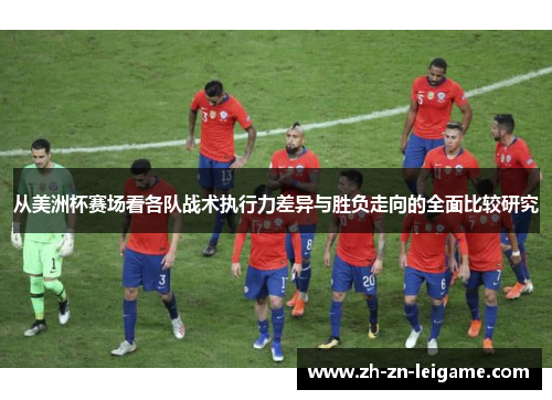从美洲杯赛场看各队战术执行力差异与胜负走向的全面比较研究