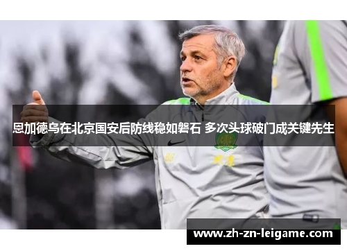 恩加德乌在北京国安后防线稳如磐石 多次头球破门成关键先生